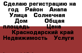 Сделаю регистрацию на год › Район ­ Анапа › Улица ­ Солнечная › Дом ­ 54 › Общая площадь ­ 34 › Цена ­ 5 000 - Краснодарский край Недвижимость » Услуги   